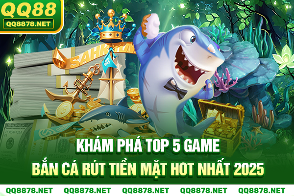 Khám Phá Top 5 Game Bắn Cá Rút Tiền Mặt Hot Nhất 2025