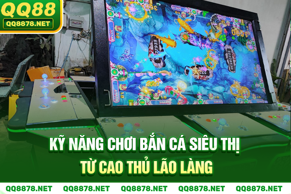 Kỹ năng chơi bắn cá siêu thị từ cao thủ lão làng