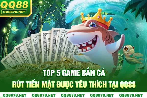 Top 5 game bắn cá rút tiền mặt được yêu thích tại QQ88